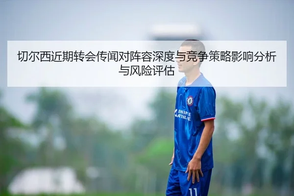 切尔西近期转会传闻对阵容深度与竞争策略影响分析与风险评估